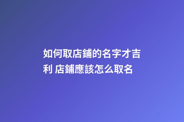 如何取店鋪的名字才吉利 店鋪應該怎么取名-第1張-店鋪起名-玄機派